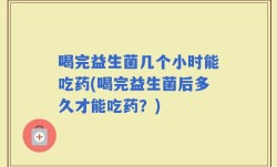 喝完益生菌几个小时能吃药(喝完益生菌后多久才能吃药？)