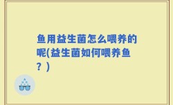 鱼用益生菌怎么喂养的呢(益生菌如何喂养鱼？)