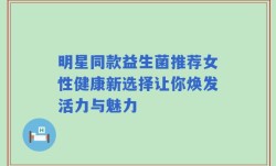 明星同款益生菌推荐女性健康新选择让你焕发活力与魅力