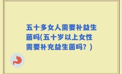 五十多女人需要补益生菌吗(五十岁以上女性需要补充益生菌吗？)