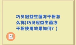 巧贝冠益生菌冻干粉怎么样(巧贝冠益生菌冻干粉使用效果如何？)