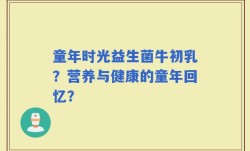 童年时光益生菌牛初乳？营养与健康的童年回忆？