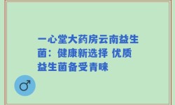 一心堂大药房云南益生菌：健康新选择 优质益生菌备受青睐