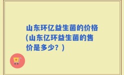 山东环亿益生菌的价格(山东亿环益生菌的售价是多少？)