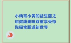 小杨哥小黄的益生菌之旅健康美味双重享受带你探索肠道新世界