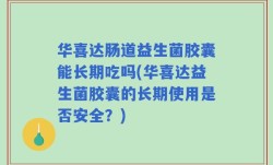 华喜达肠道益生菌胶囊能长期吃吗(华喜达益生菌胶囊的长期使用是否安全？)