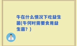 牛在什么情况下吃益生菌(牛何时需要食用益生菌？)