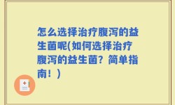 怎么选择治疗腹泻的益生菌呢(如何选择治疗腹泻的益生菌？简单指南！)
