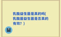 乳酸益生菌是真的吗(乳酸菌益生菌是否真的有效？)
