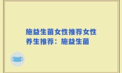 施益生菌女性推荐女性养生推荐：施益生菌