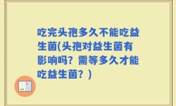 吃完头孢多久不能吃益生菌(头孢对益生菌有影响吗？需等多久才能吃益生菌？)