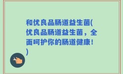和优良品肠道益生菌(优良品肠道益生菌，全面呵护你的肠道健康！)