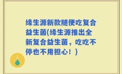缘生源新款随便吃复合益生菌(缘生源推出全新复合益生菌，吃吃不停也不用担心！)