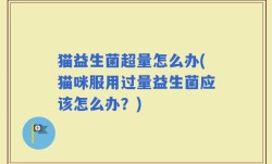 猫益生菌超量怎么办(猫咪服用过量益生菌应该怎么办？)