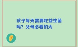孩子每天需要吃益生菌吗？父母必看的大