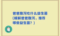 爸爸腹泻吃什么益生菌(缓解爸爸腹泻，推荐哪些益生菌？)
