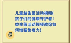 儿童益生菌活动视频(孩子们的健康守护者！益生菌活动视频教你如何增强免疫力)