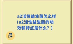 a2活性益生菌怎么样(a2活性益生菌的功效和特点是什么？)