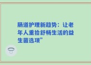 肠道护理新趋势：让老年人重拾舒畅生活的益生菌选项”