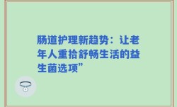 肠道护理新趋势：让老年人重拾舒畅生活的益生菌选项”