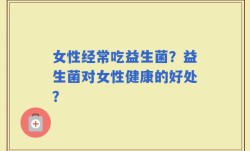 女性经常吃益生菌？益生菌对女性健康的好处？