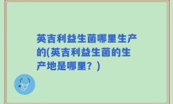 英吉利益生菌哪里生产的(英吉利益生菌的生产地是哪里？)