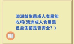 澳洲益生菌成人变黑能吃吗(澳洲成人食用黑色益生菌是否安全？)