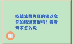 吃益生菌片真的能改变你的肠道菌群吗？看看专家怎么说