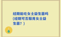 经期能吃女士益生菌吗(经期可否服用女士益生菌？)