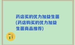 药店买的优力加益生菌(药店购买的优力加益生菌商品推荐)