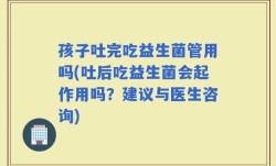 孩子吐完吃益生菌管用吗(吐后吃益生菌会起作用吗？建议与医生咨询)
