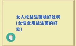女人吃益生菌啥好处啊(女性食用益生菌的好处)