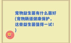 宠物益生菌有什么菌好(宠物肠道健康保护，这些益生菌值得一试！)