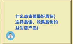 什么益生菌最好最快(选择最佳、效果最快的益生菌产品)