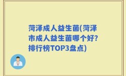 菏泽成人益生菌(菏泽市成人益生菌哪个好？排行榜TOP3盘点)