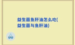 益生菌鱼肝油怎么吃(益生菌与鱼肝油)