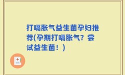打嗝胀气益生菌孕妇推荐(孕期打嗝胀气？尝试益生菌！)