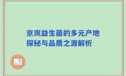 京岚益生菌的多元产地探秘与品质之源解析