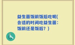 益生菌饭前饭后吃呢(合适的时间吃益生菌：饭前还是饭后？)