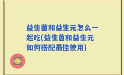 益生菌和益生元怎么一起吃(益生菌和益生元如何搭配最佳使用)