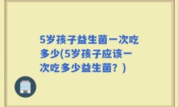 5岁孩子益生菌一次吃多少(5岁孩子应该一次吃多少益生菌？)