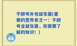 干酵母补充益生菌(重要的营养素之一：干酵母含益生菌，你需要了解的知识！)