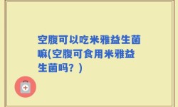 空腹可以吃米雅益生菌嘛(空腹可食用米雅益生菌吗？)