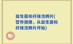 益生菌和纤维泡腾片(营养健康，从益生菌和纤维泡腾片开始)