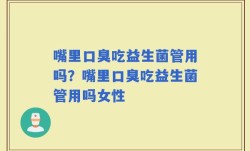嘴里口臭吃益生菌管用吗？嘴里口臭吃益生菌管用吗女性
