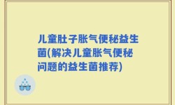 儿童肚子胀气便秘益生菌(解决儿童胀气便秘问题的益生菌推荐)