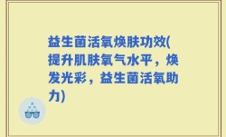 益生菌活氧焕肤功效(提升肌肤氧气水平，焕发光彩，益生菌活氧助力)
