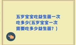 五岁宝宝吃益生菌一次吃多少(五岁宝宝一次需要吃多少益生菌？)
