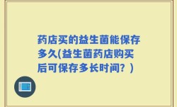 药店买的益生菌能保存多久(益生菌药店购买后可保存多长时间？)