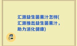 汇源益生菌果汁怎样(汇源推出益生菌果汁，助力消化健康)